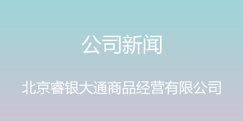 公司新闻 - 北京睿银大通商品经营有限公司