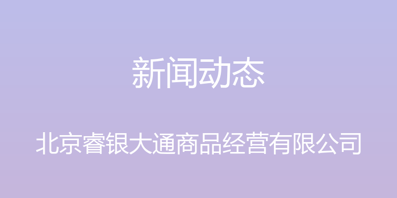 新闻动态 - 北京睿银大通商品经营有限公司