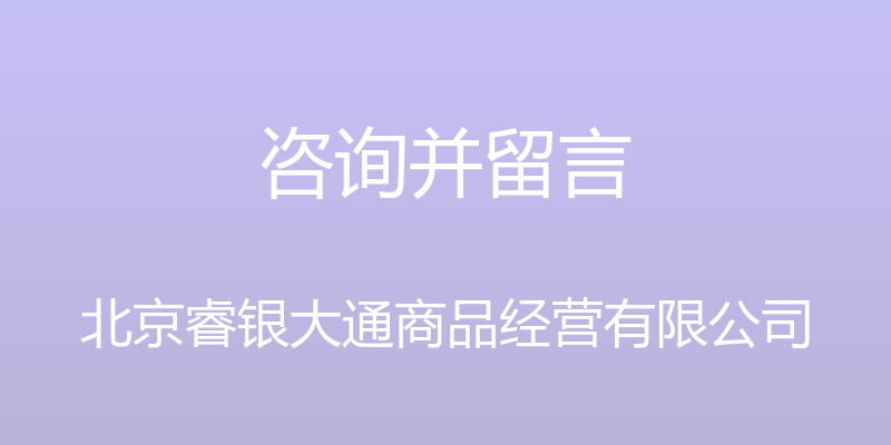 咨询并留言 - 北京睿银大通商品经营有限公司